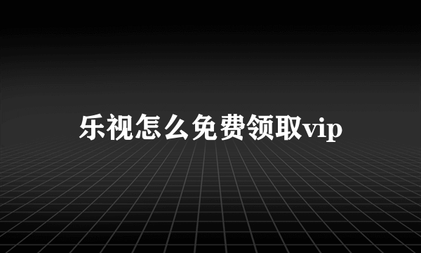 乐视怎么免费领取vip