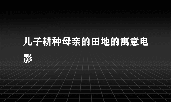 儿子耕种母亲的田地的寓意电影