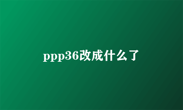 ppp36改成什么了