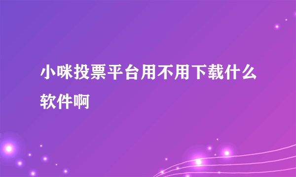 小咪投票平台用不用下载什么软件啊