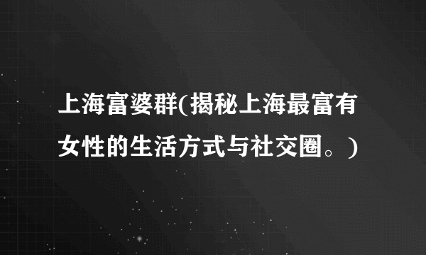 上海富婆群(揭秘上海最富有女性的生活方式与社交圈。)