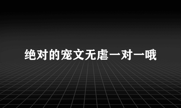 绝对的宠文无虐一对一哦