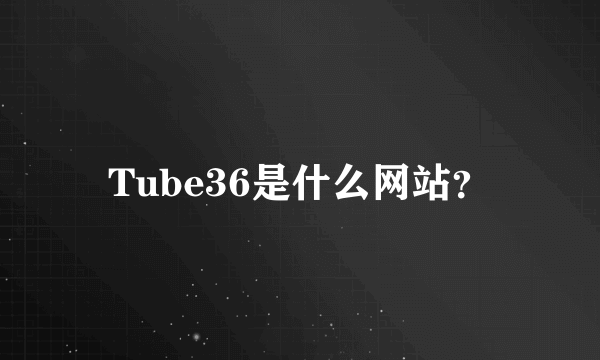 Tube36是什么网站？