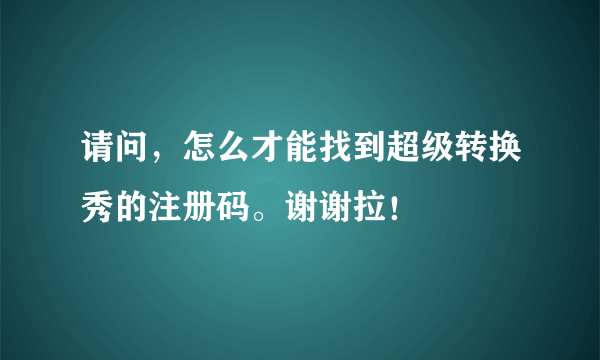 请问，怎么才能找到超级转换秀的注册码。谢谢拉！