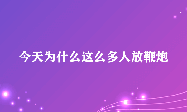 今天为什么这么多人放鞭炮