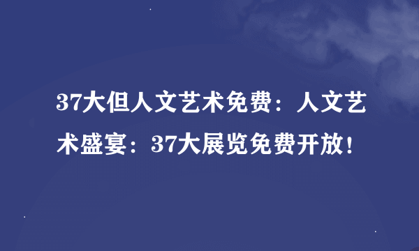 37大但人文艺术免费：人文艺术盛宴：37大展览免费开放！