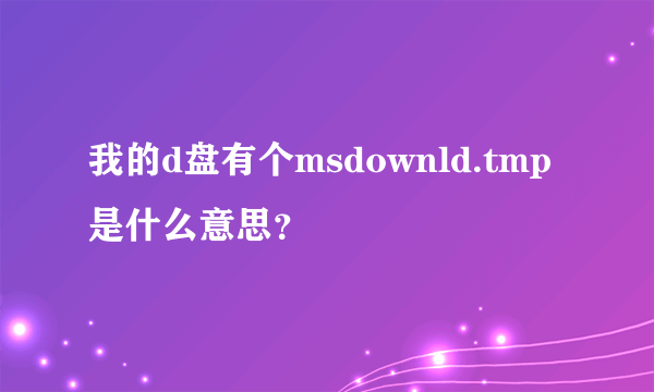 我的d盘有个msdownld.tmp是什么意思？