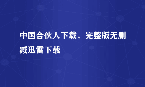 中国合伙人下载，完整版无删减迅雷下载