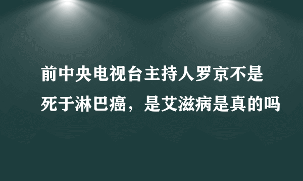 前中央电视台主持人罗京不是死于淋巴癌，是艾滋病是真的吗