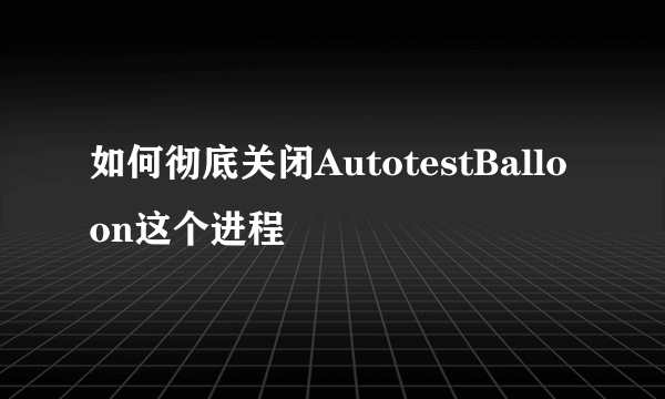 如何彻底关闭AutotestBalloon这个进程