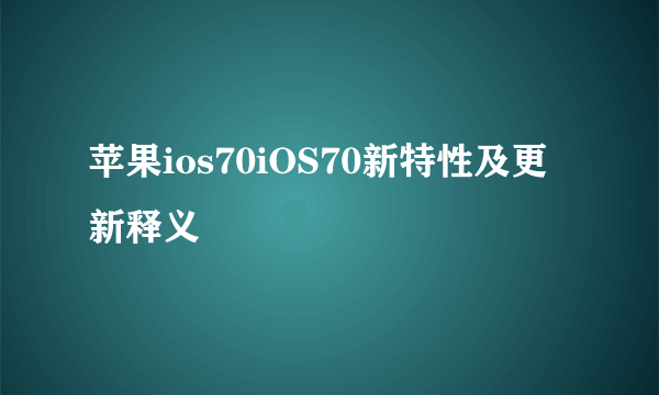 苹果ios70iOS70新特性及更新释义