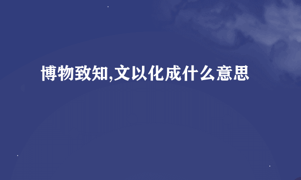 博物致知,文以化成什么意思