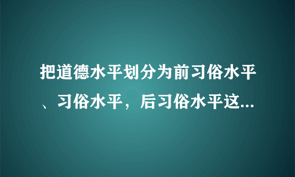 把道德水平划分为前习俗水平、习俗水平，后习俗水平这三个水平的是（ ）。