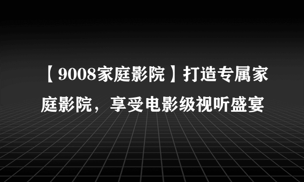 【9008家庭影院】打造专属家庭影院，享受电影级视听盛宴