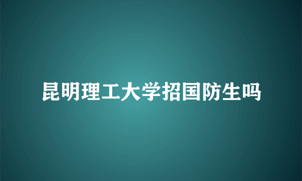 昆明理工大学招国防生吗