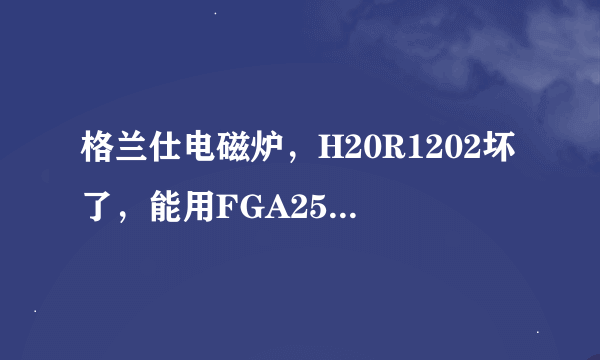 格兰仕电磁炉，H20R1202坏了，能用FGA25N120代替需要改件吗？