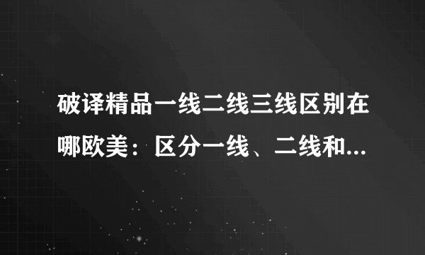 破译精品一线二线三线区别在哪欧美：区分一线、二线和三线城市的差别在哪？