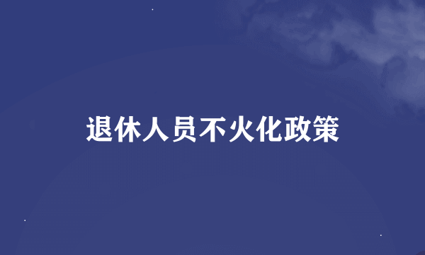 退休人员不火化政策