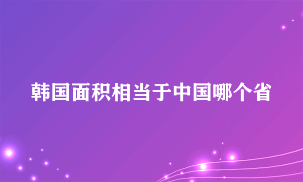 韩国面积相当于中国哪个省