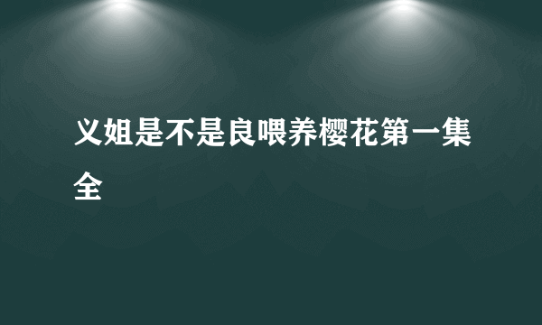 义姐是不是良喂养樱花第一集全