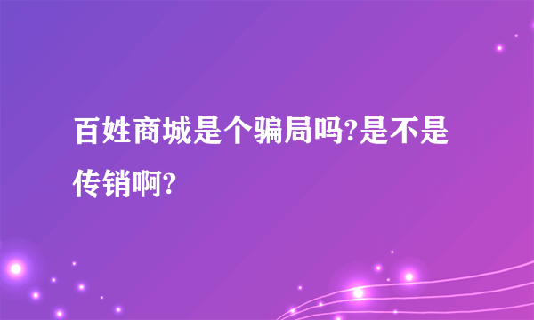 百姓商城是个骗局吗?是不是传销啊?