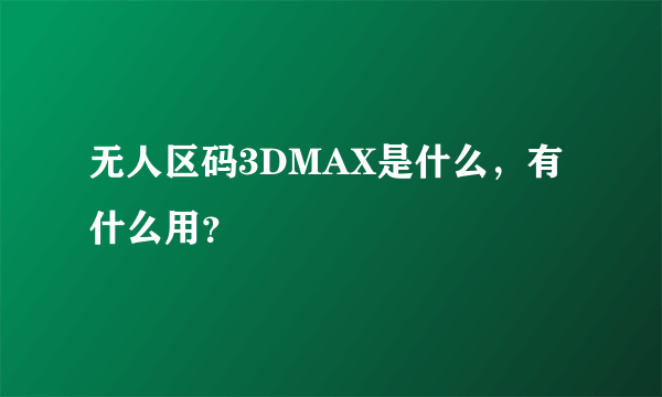 无人区码3DMAX是什么，有什么用？