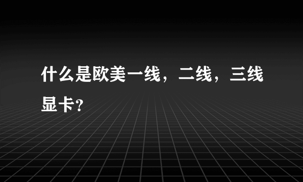 什么是欧美一线，二线，三线显卡？