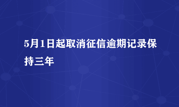 5月1日起取消征信逾期记录保持三年