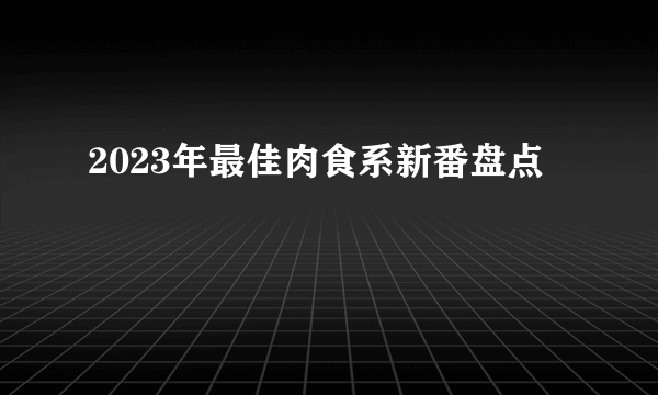 2023年最佳肉食系新番盘点