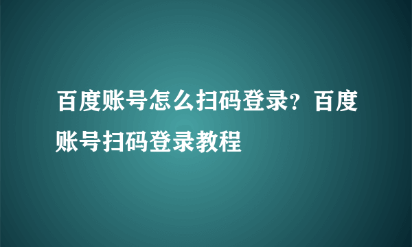 百度账号怎么扫码登录？百度账号扫码登录教程