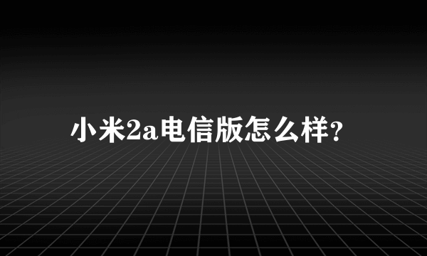 小米2a电信版怎么样？