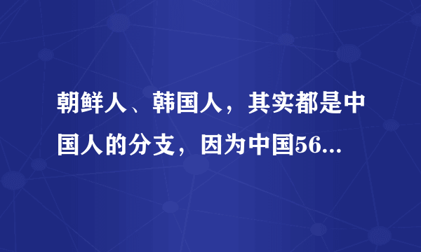 朝鲜人、韩国人，其实都是中国人的分支，因为中国56个民族中有朝鲜族。而日本人不一样，日本人是地地道