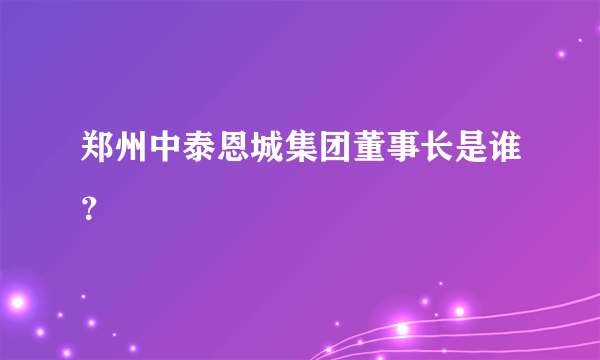 郑州中泰恩城集团董事长是谁？