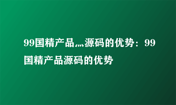 99国精产品灬源码的优势：99国精产品源码的优势