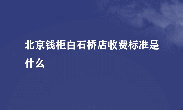 北京钱柜白石桥店收费标准是什么