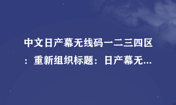 中文日产幕无线码一二三四区：重新组织标题：日产幕无线码分为4个区，了解一下吧！