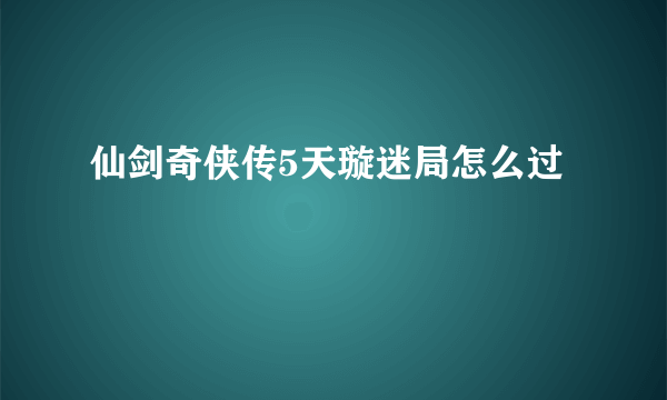 仙剑奇侠传5天璇迷局怎么过