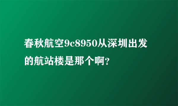 春秋航空9c8950从深圳出发的航站楼是那个啊？