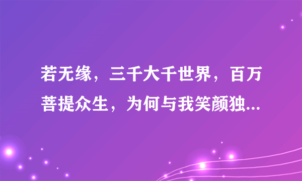 若无缘，三千大千世界，百万菩提众生，为何与我笑颜独展，惟独与汝相见？详解