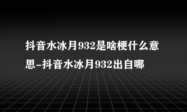 抖音水冰月932是啥梗什么意思-抖音水冰月932出自哪