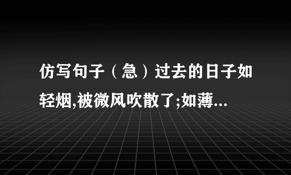 仿写句子（急）过去的日子如轻烟,被微风吹散了;如薄雾,被初阳蒸融了.