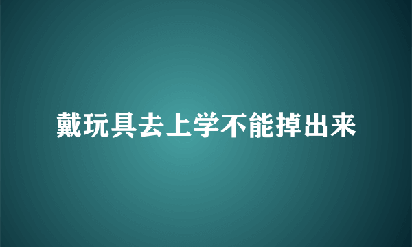 戴玩具去上学不能掉出来