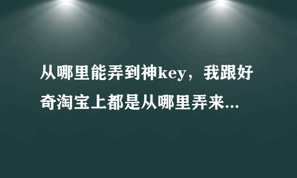 从哪里能弄到神key，我跟好奇淘宝上都是从哪里弄来的。是永久激活吗