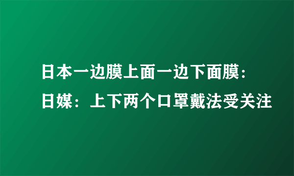 日本一边膜上面一边下面膜：日媒：上下两个口罩戴法受关注