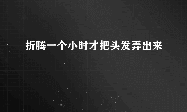 折腾一个小时才把头发弄出来