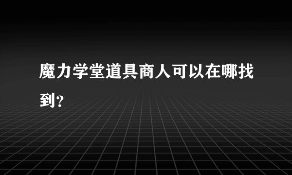 魔力学堂道具商人可以在哪找到？