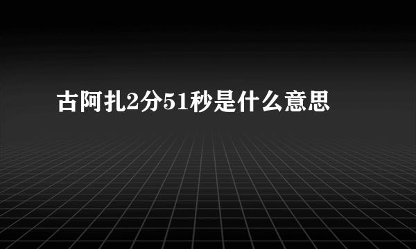 古阿扎2分51秒是什么意思