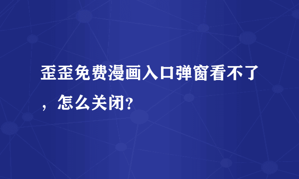 歪歪免费漫画入口弹窗看不了，怎么关闭？