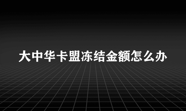 大中华卡盟冻结金额怎么办