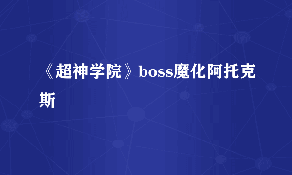 《超神学院》boss魔化阿托克斯